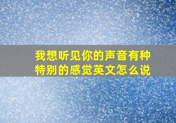 我想听见你的声音有种特别的感觉英文怎么说