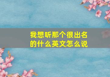 我想听那个很出名的什么英文怎么说