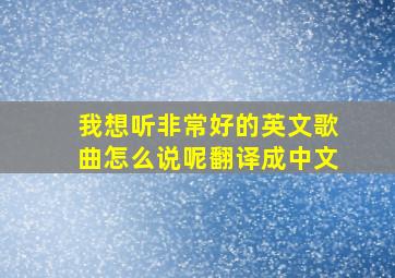 我想听非常好的英文歌曲怎么说呢翻译成中文