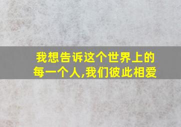 我想告诉这个世界上的每一个人,我们彼此相爱