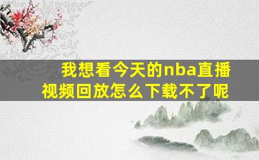 我想看今天的nba直播视频回放怎么下载不了呢