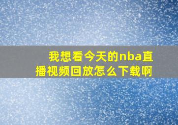 我想看今天的nba直播视频回放怎么下载啊