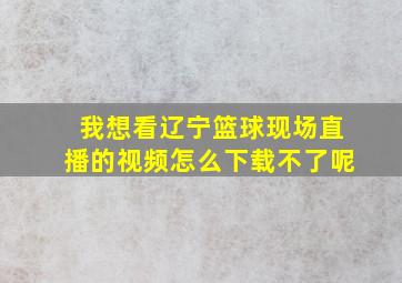 我想看辽宁篮球现场直播的视频怎么下载不了呢