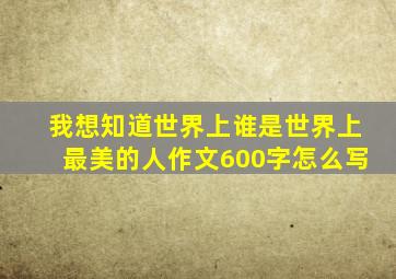 我想知道世界上谁是世界上最美的人作文600字怎么写