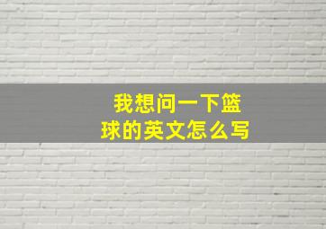 我想问一下篮球的英文怎么写