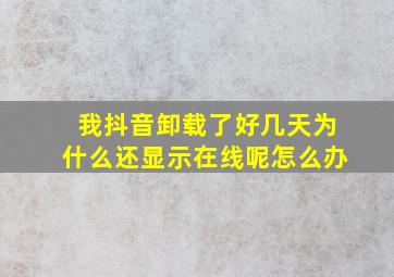 我抖音卸载了好几天为什么还显示在线呢怎么办