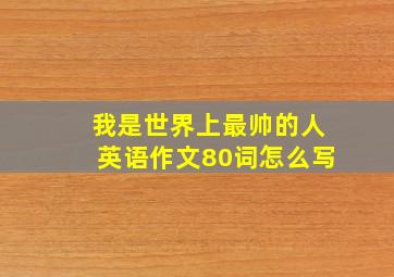 我是世界上最帅的人英语作文80词怎么写