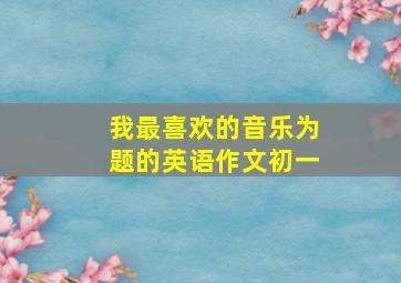 我最喜欢的音乐为题的英语作文初一