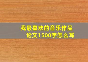 我最喜欢的音乐作品论文1500字怎么写