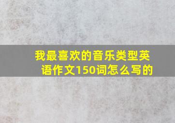 我最喜欢的音乐类型英语作文150词怎么写的