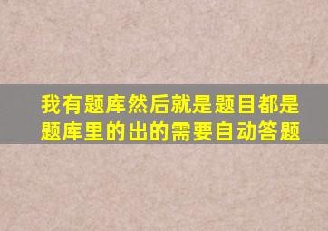 我有题库然后就是题目都是题库里的出的需要自动答题