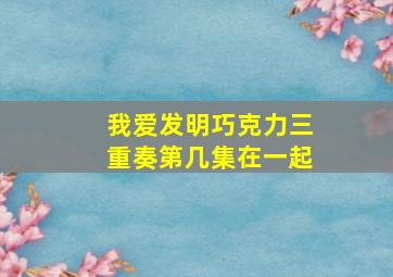 我爱发明巧克力三重奏第几集在一起