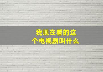 我现在看的这个电视剧叫什么