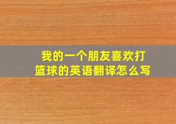 我的一个朋友喜欢打篮球的英语翻译怎么写