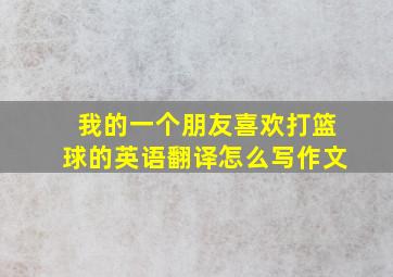 我的一个朋友喜欢打篮球的英语翻译怎么写作文