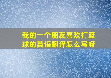 我的一个朋友喜欢打篮球的英语翻译怎么写呀