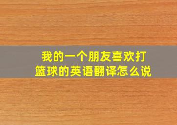 我的一个朋友喜欢打篮球的英语翻译怎么说