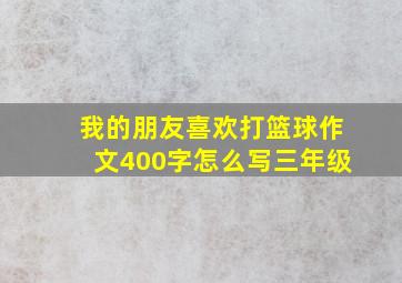 我的朋友喜欢打篮球作文400字怎么写三年级