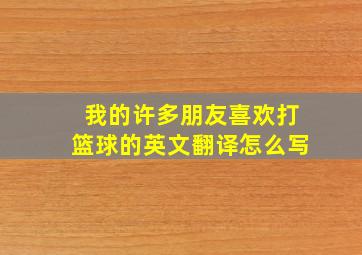 我的许多朋友喜欢打篮球的英文翻译怎么写