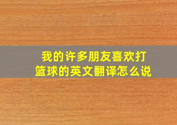 我的许多朋友喜欢打篮球的英文翻译怎么说