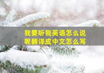 我要听我英语怎么说呢翻译成中文怎么写