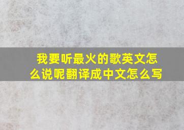 我要听最火的歌英文怎么说呢翻译成中文怎么写