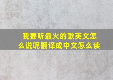 我要听最火的歌英文怎么说呢翻译成中文怎么读