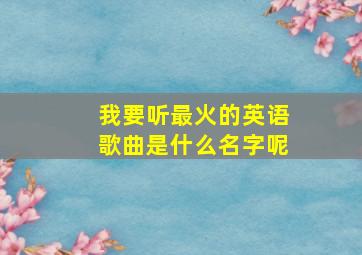 我要听最火的英语歌曲是什么名字呢