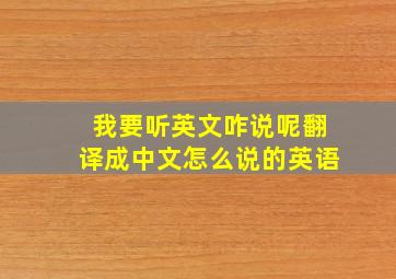 我要听英文咋说呢翻译成中文怎么说的英语