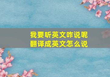 我要听英文咋说呢翻译成英文怎么说