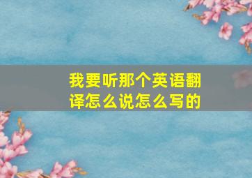 我要听那个英语翻译怎么说怎么写的