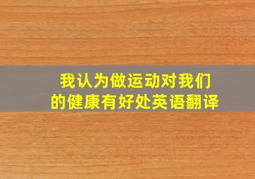 我认为做运动对我们的健康有好处英语翻译