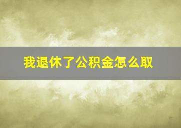 我退休了公积金怎么取