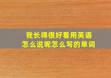 我长得很好看用英语怎么说呢怎么写的单词