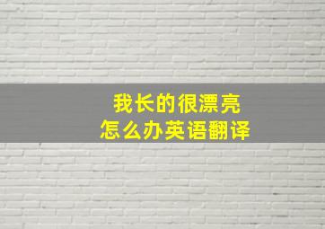 我长的很漂亮怎么办英语翻译