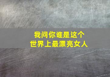 我问你谁是这个世界上最漂亮女人