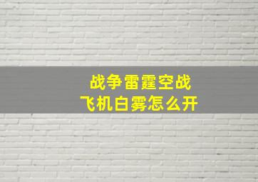 战争雷霆空战飞机白雾怎么开