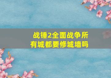 战锤2全面战争所有城都要修城墙吗