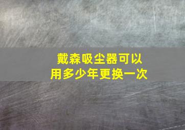 戴森吸尘器可以用多少年更换一次