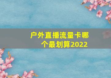 户外直播流量卡哪个最划算2022