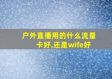 户外直播用的什么流量卡好,还是wife好