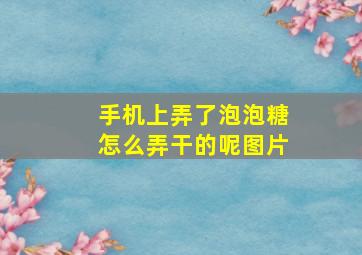 手机上弄了泡泡糖怎么弄干的呢图片