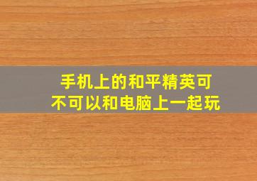 手机上的和平精英可不可以和电脑上一起玩