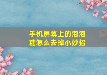 手机屏幕上的泡泡糖怎么去掉小妙招