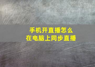 手机开直播怎么在电脑上同步直播