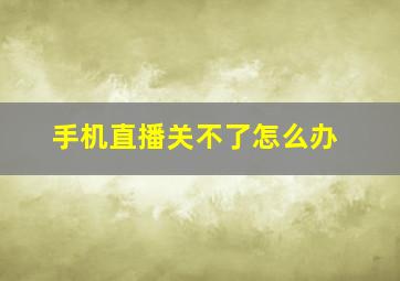 手机直播关不了怎么办