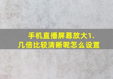 手机直播屏幕放大1.几倍比较清晰呢怎么设置