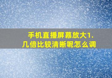 手机直播屏幕放大1.几倍比较清晰呢怎么调