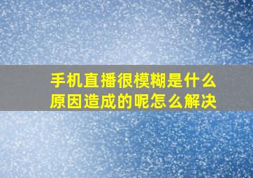 手机直播很模糊是什么原因造成的呢怎么解决