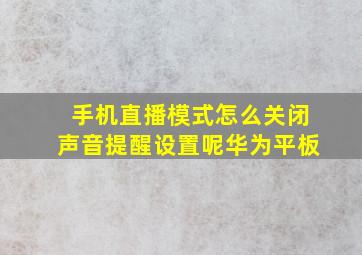 手机直播模式怎么关闭声音提醒设置呢华为平板